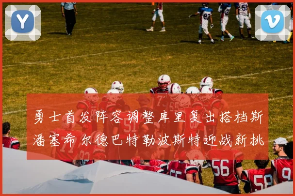 勇士首发阵容调整库里复出搭档斯潘塞希尔德巴特勒波斯特迎战新挑战