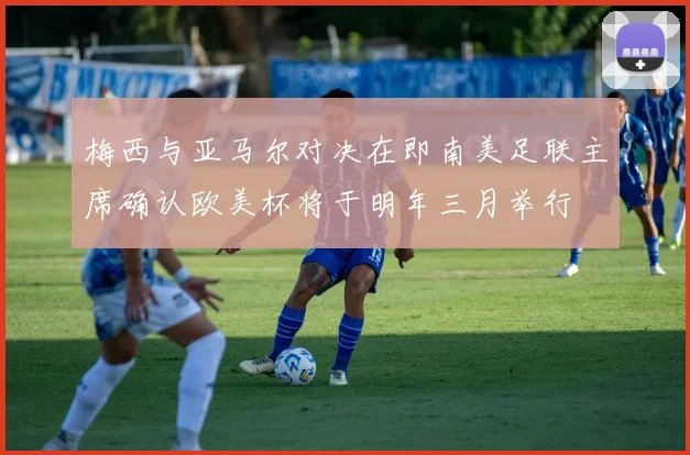 梅西与亚马尔对决在即南美足联主席确认欧美杯将于明年三月举行