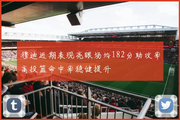 穆迪近期表现亮眼场均182分助攻率高投篮命中率稳健提升