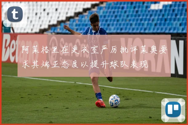 阿莱格里在更衣室严厉批评莱奥要求其端正态度以提升球队表现