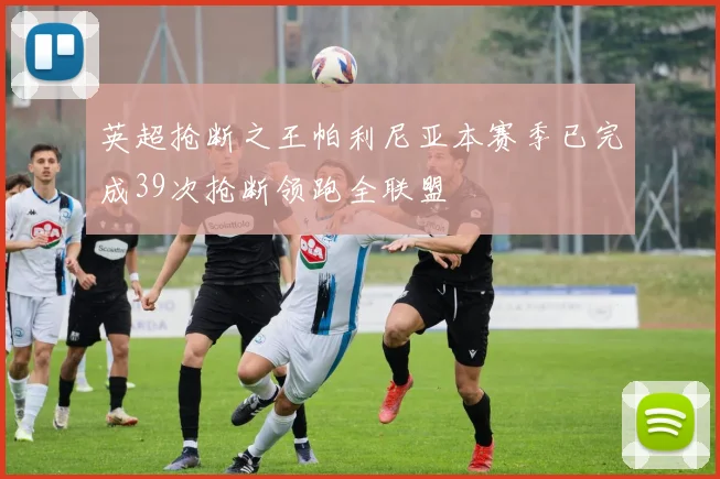 英超抢断之王帕利尼亚本赛季已完成39次抢断领跑全联盟