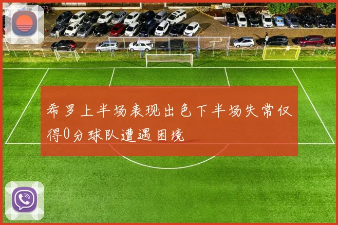 希罗上半场表现出色下半场失常仅得0分球队遭遇困境