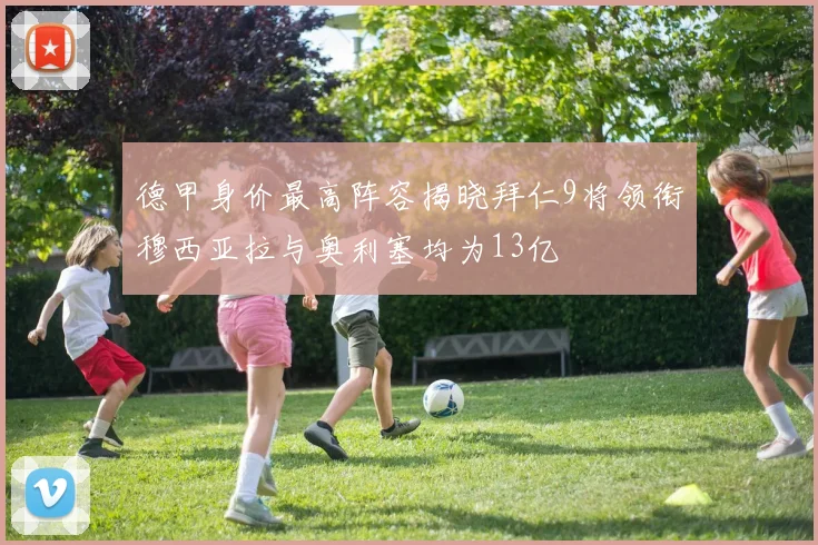 德甲身价最高阵容揭晓拜仁9将领衔穆西亚拉与奥利塞均为13亿
