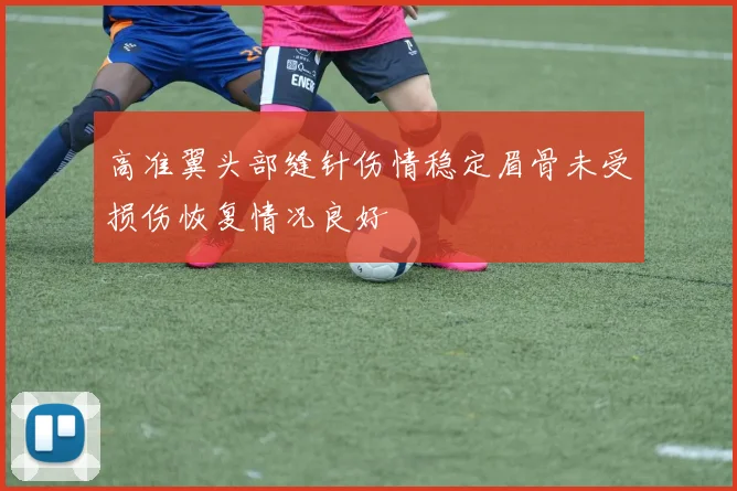 高准翼头部缝针伤情稳定眉骨未受损伤恢复情况良好