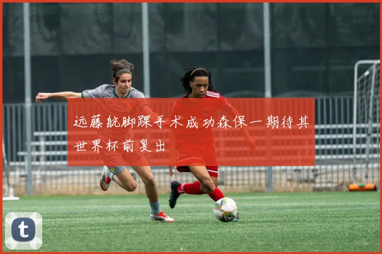 远藤航脚踝手术成功森保一期待其世界杯前复出