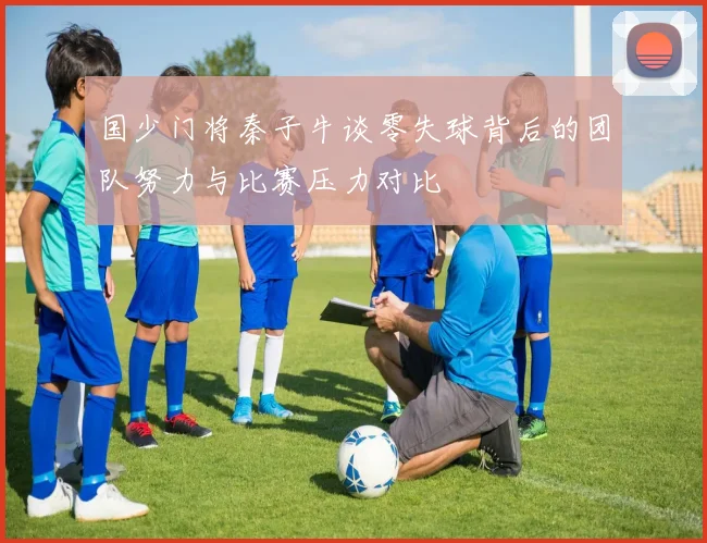 国少门将秦子牛谈零失球背后的团队努力与比赛压力对比