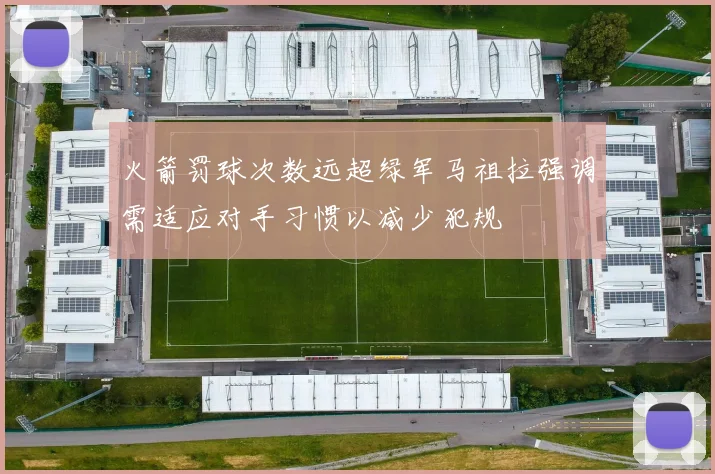 火箭罚球次数远超绿军马祖拉强调需适应对手习惯以减少犯规