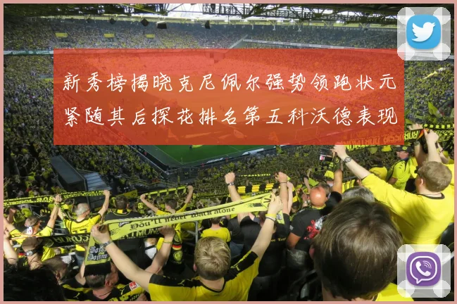 新秀榜揭晓克尼佩尔强势领跑状元紧随其后探花排名第五科沃德表现抢眼位列第三
