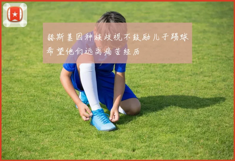 赫斯基因种族歧视不鼓励儿子踢球希望他们远离痛苦经历