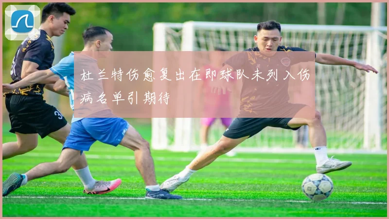 杜兰特伤愈复出在即球队未列入伤病名单引期待