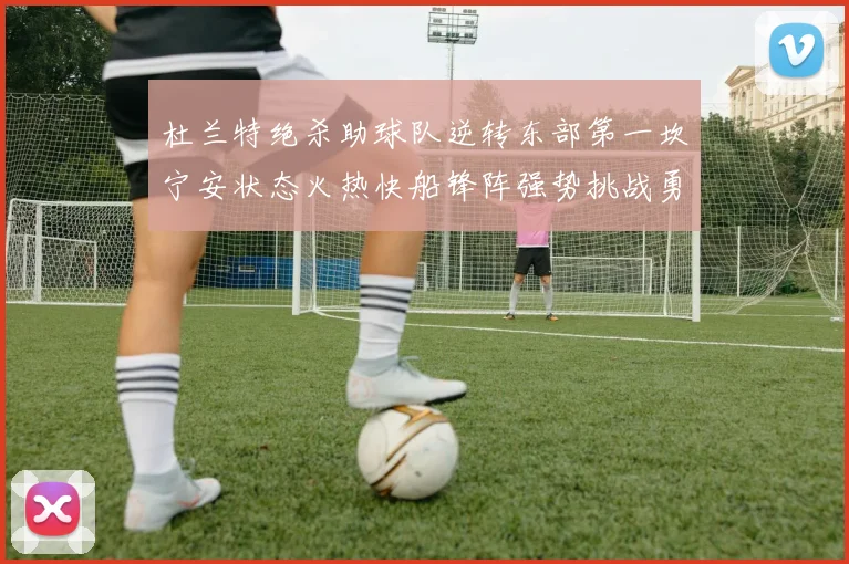 杜兰特绝杀助球队逆转东部第一坎宁安状态火热快船锋阵强势挑战勇士