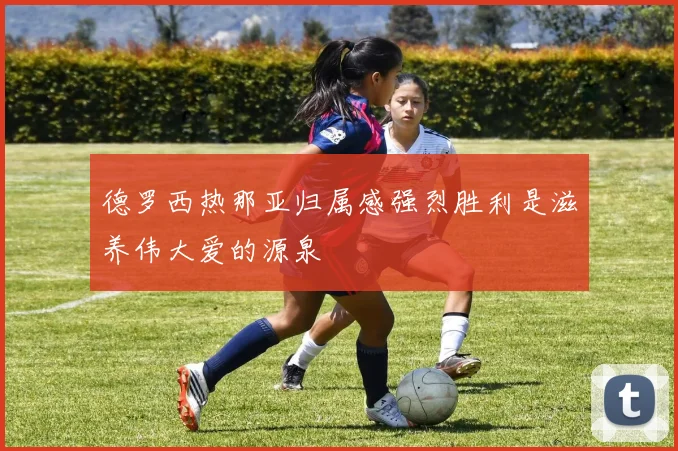 德罗西热那亚归属感强烈胜利是滋养伟大爱的源泉