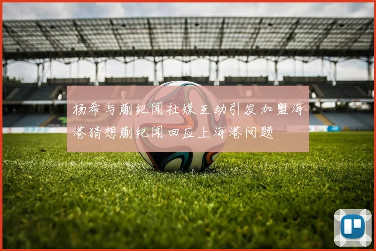 杨希与蒯纪闻社媒互动引发加盟海港猜想蒯纪闻回应上海港问题