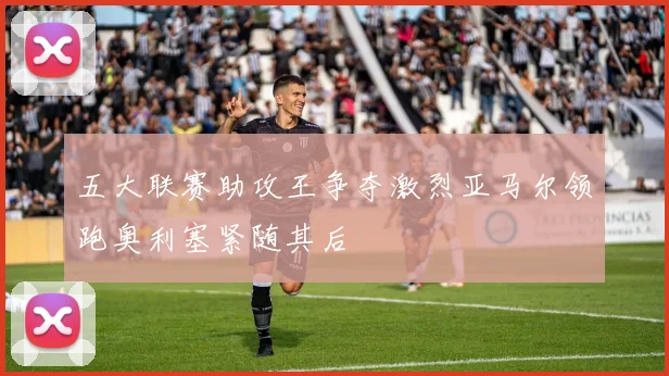 五大联赛助攻王争夺激烈亚马尔领跑奥利塞紧随其后