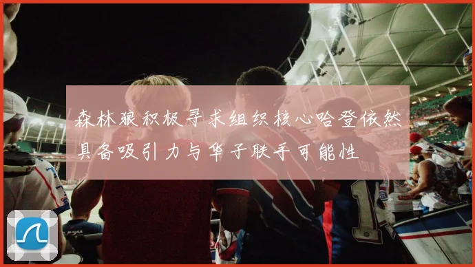 森林狼积极寻求组织核心哈登依然具备吸引力与华子联手可能性