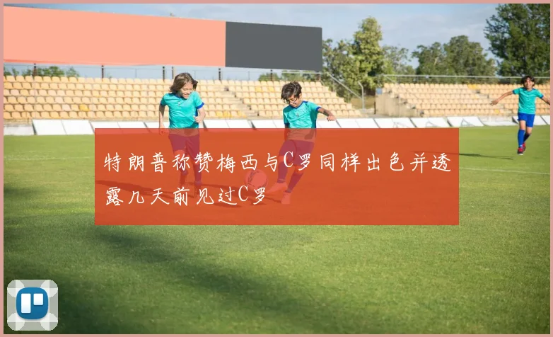 特朗普称赞梅西与C罗同样出色并透露几天前见过C罗