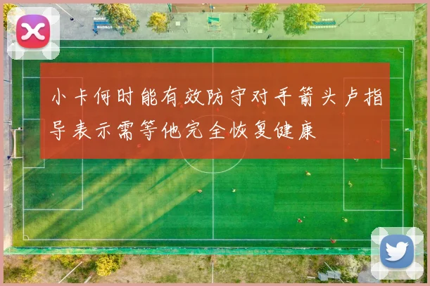 小卡何时能有效防守对手箭头卢指导表示需等他完全恢复健康