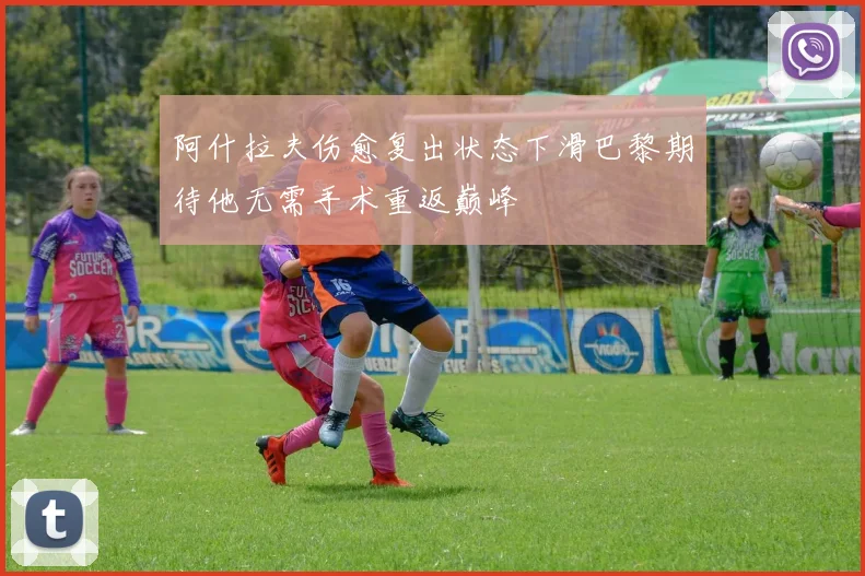 阿什拉夫伤愈复出状态下滑巴黎期待他无需手术重返巅峰