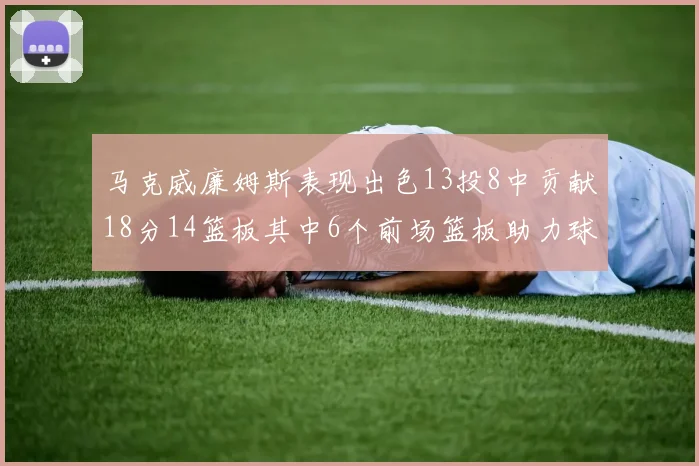 马克威廉姆斯表现出色13投8中贡献18分14篮板其中6个前场篮板助力球队