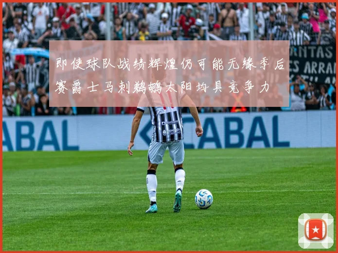 即使球队战绩辉煌仍可能无缘季后赛爵士马刺鹈鹕太阳均具竞争力