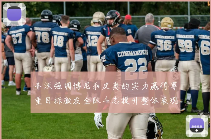 齐沃强调博尼和皮奥的实力赢得尊重目标激发全队斗志提升整体表现