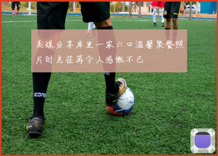 美媒分享库里一家六口温馨聚餐照片时光荏苒令人感慨不已