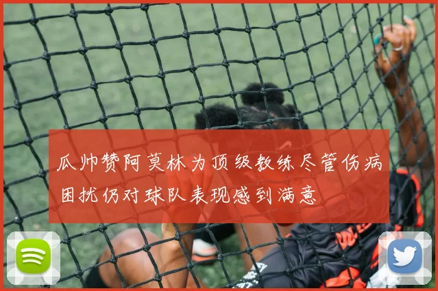 瓜帅赞阿莫林为顶级教练尽管伤病困扰仍对球队表现感到满意