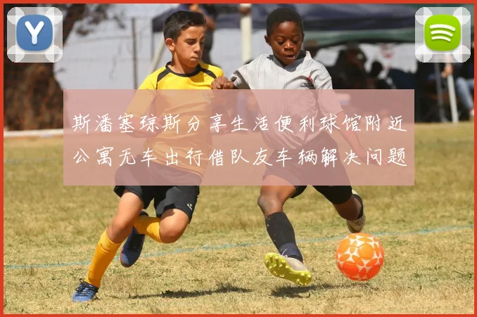 斯潘塞琼斯分享生活便利球馆附近公寓无车出行借队友车辆解决问题