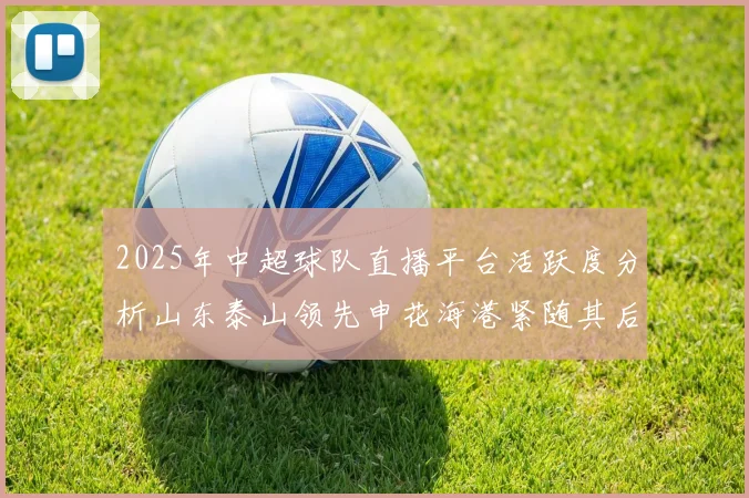 2025年中超球队直播平台活跃度分析山东泰山领先申花海港紧随其后