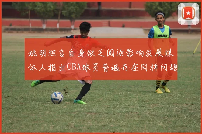 姚明坦言自身缺乏阅读影响发展媒体人指出CBA球员普遍存在同样问题