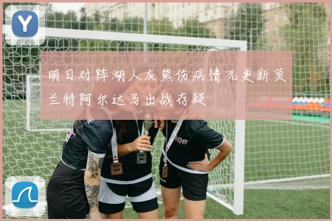 明日对阵湖人灰熊伤病情况更新莫兰特阿尔达马出战存疑