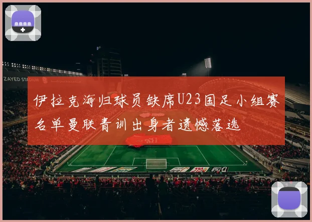 伊拉克海归球员缺席U23国足小组赛名单曼联青训出身者遗憾落选