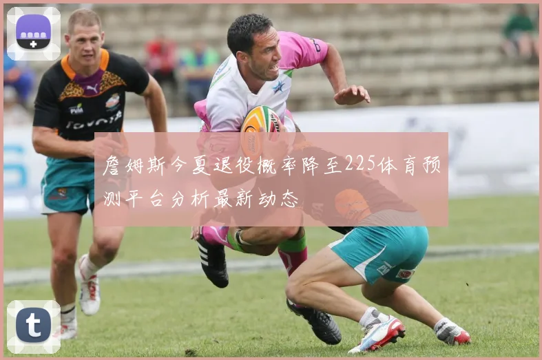 詹姆斯今夏退役概率降至225体育预测平台分析最新动态