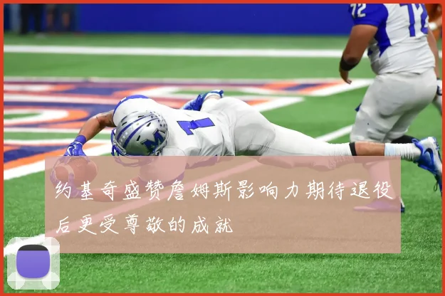 约基奇盛赞詹姆斯影响力期待退役后更受尊敬的成就