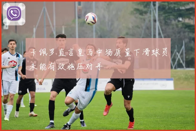 卡佩罗直言皇马中场质量下滑球员未能有效施压对手