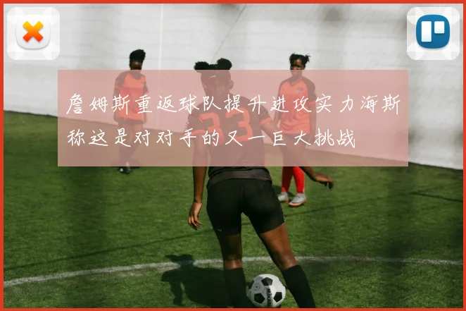 詹姆斯重返球队提升进攻实力海斯称这是对对手的又一巨大挑战