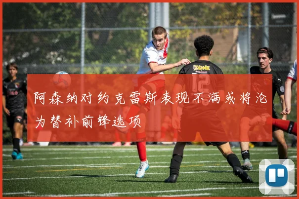 阿森纳对约克雷斯表现不满或将沦为替补前锋选项
