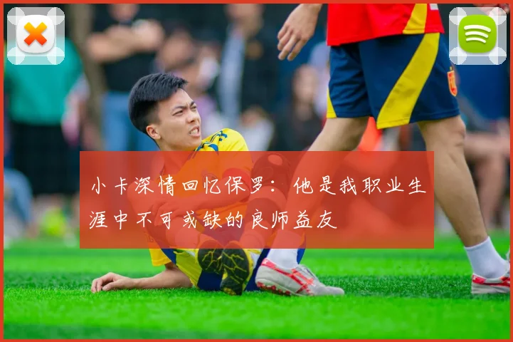 小卡深情回忆保罗：他是我职业生涯中不可或缺的良师益友