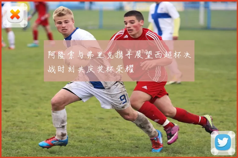 阿隆索与弗里克携手展望西超杯决战时刻共庆奖杯荣耀