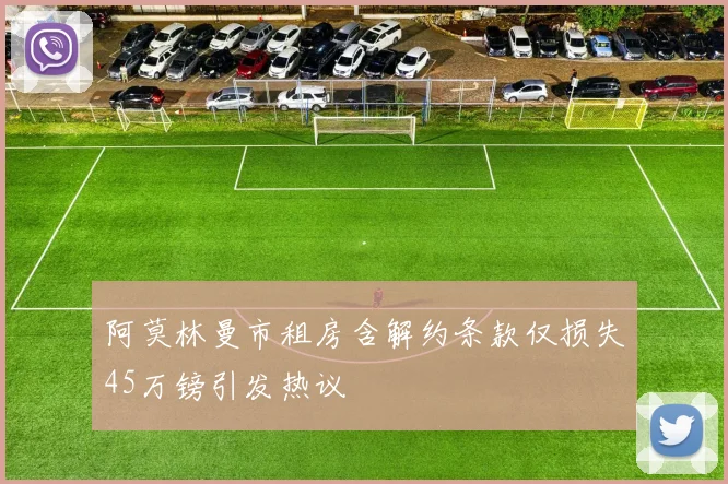 阿莫林曼市租房含解约条款仅损失45万镑引发热议