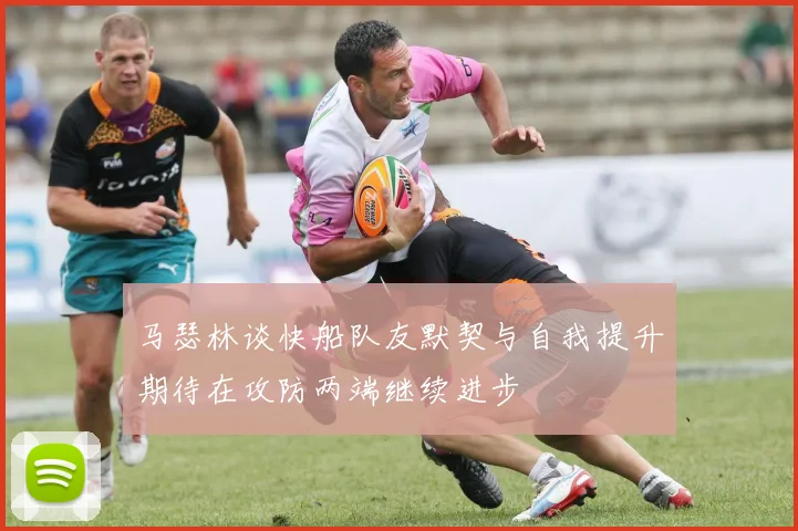 马瑟林谈快船队友默契与自我提升期待在攻防两端继续进步