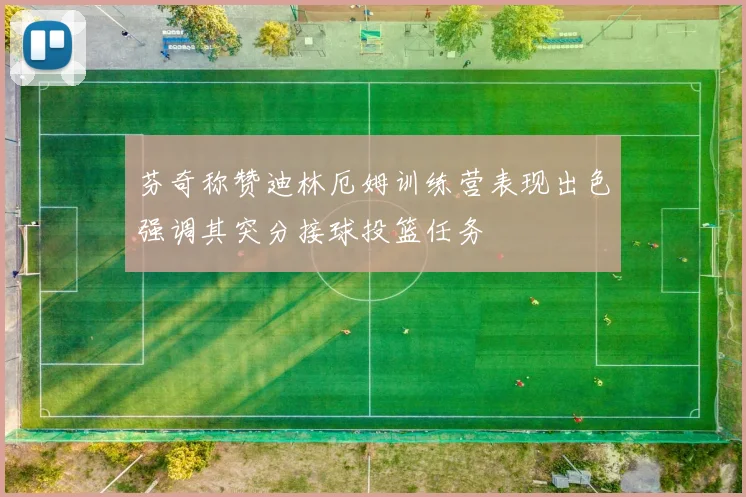 芬奇称赞迪林厄姆训练营表现出色强调其突分接球投篮任务