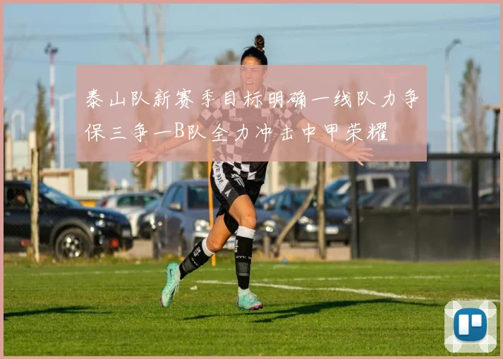 泰山队新赛季目标明确一线队力争保三争一B队全力冲击中甲荣耀