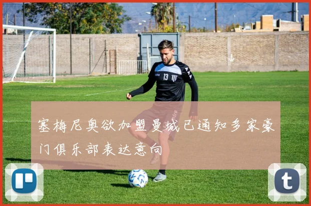 塞梅尼奥欲加盟曼城已通知多家豪门俱乐部表达意向