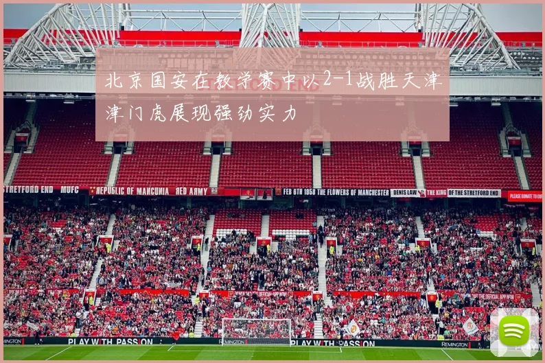 北京国安在教学赛中以2-1战胜天津津门虎展现强劲实力