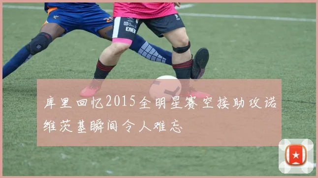 库里回忆2015全明星赛空接助攻诺维茨基瞬间令人难忘