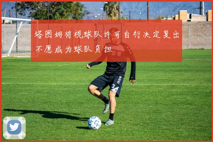 塔图姆将视球队许可自行决定复出不愿成为球队负担