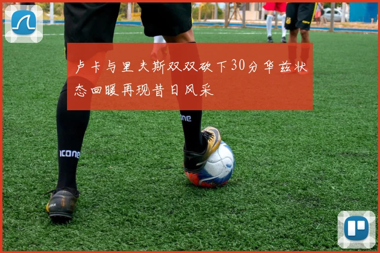 卢卡与里夫斯双双砍下30分华兹状态回暖再现昔日风采