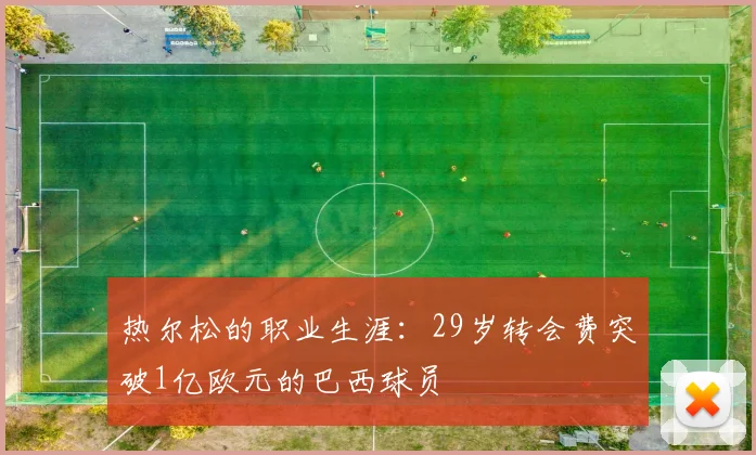 热尔松的职业生涯：29岁转会费突破1亿欧元的巴西球员