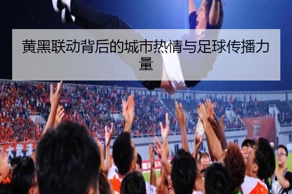黄黑联动背后的城市热情与足球传播力量（bandao）